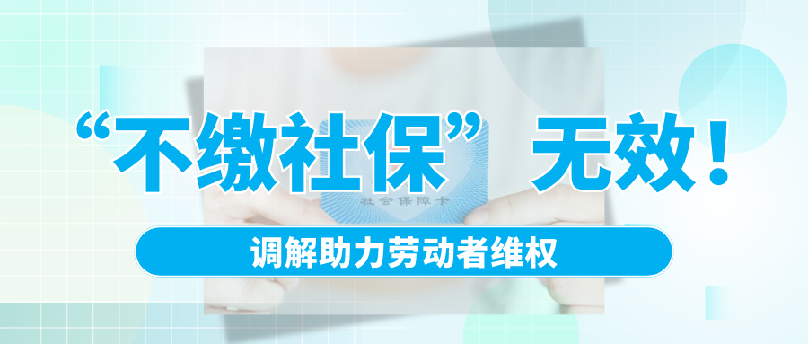 “不缴社保”无效！调解助力劳动者维权